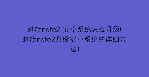 魅族note2安卓系统怎么升级(魅族note2升级安卓系统的详细方法)